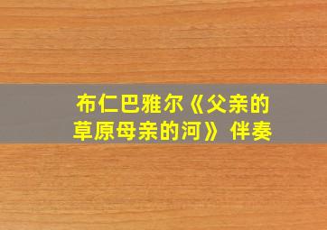 布仁巴雅尔《父亲的草原母亲的河》 伴奏